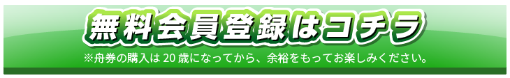 無料会員登録はコチラ ※⾈券の購⼊は20歳になってから、余裕をもってお楽しみください。