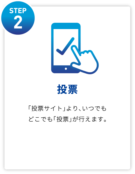 STEP2 投票 「投票サイト」より、いつでもどこでも「投票」が⾏えます。